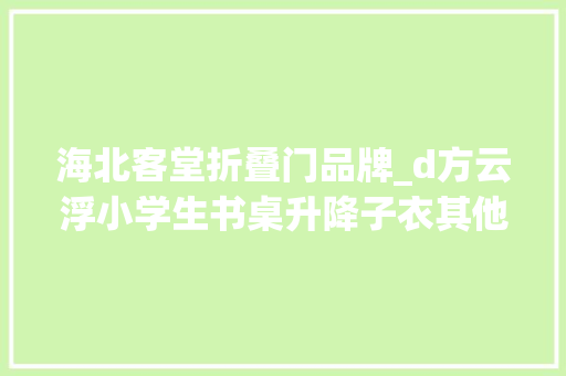 海北客堂折叠门品牌_d方云浮小学生书桌升降子衣其他喷水壶浇花肇庆联想手机翻盖码叠步南公司