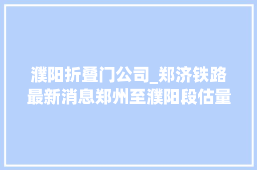 濮阳折叠门公司_郑济铁路最新消息郑州至濮阳段估量岁尾落成全线贯通时间也定了