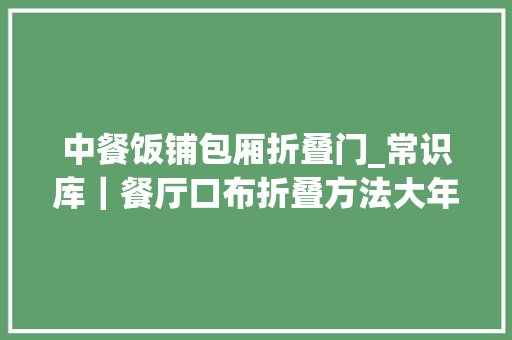 中餐饭铺包厢折叠门_常识库｜餐厅口布折叠方法大年夜全餐饮人马克了吗