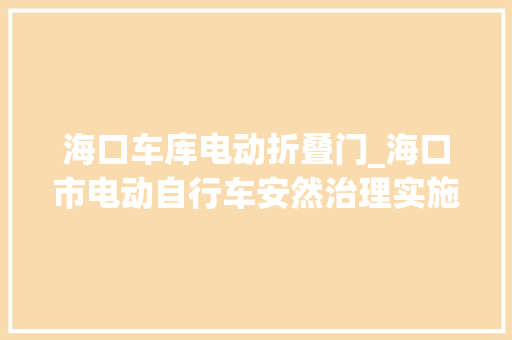 海口车库电动折叠门_海口市电动自行车安然治理实施办法搜聚意见架空层地下车库停电动车需知足这些前提→