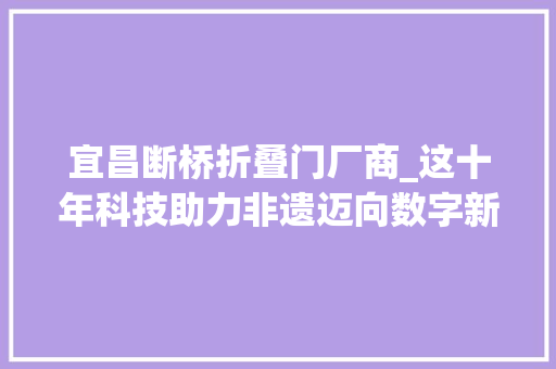 宜昌断桥折叠门厂商_这十年科技助力非遗迈向数字新时代