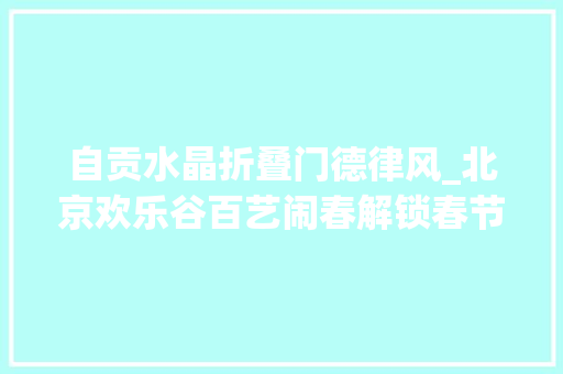 自贡水晶折叠门德律风_北京欢乐谷百艺闹春解锁春节新弄法 塑钢门