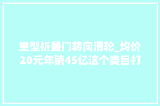 重型折叠门转向滑轮_均价20元年销45亿这个类目打开千亿风口