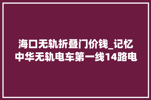 海口无轨折叠门价钱_记忆中华无轨电车第一线14路电车你对TA理解若干 塑钢门