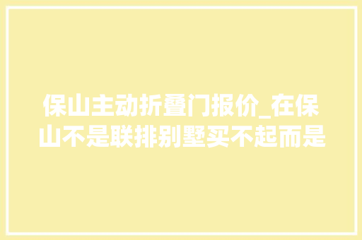 保山主动折叠门报价_在保山不是联排别墅买不起而是精装下叠更有性价比😆保山