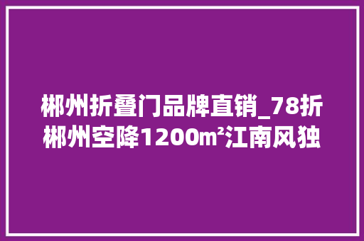 郴州折叠门品牌直销_78折郴州空降1200㎡江南风独栋湘菜馆美到梗塞