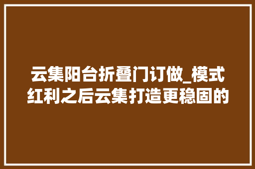 云集阳台折叠门订做_模式红利之后云集打造更稳固的护城河