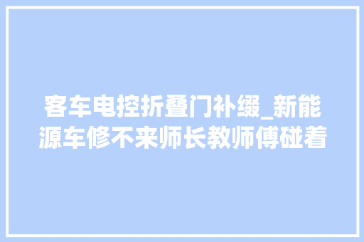 客车电控折叠门补缀_新能源车修不来师长教师傅碰着新问题上海将建新能源大年夜客车实训基地