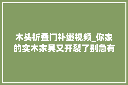 木头折叠门补缀视频_你家的实木家具又开裂了别急有几张旧报纸就能轻松搞定
