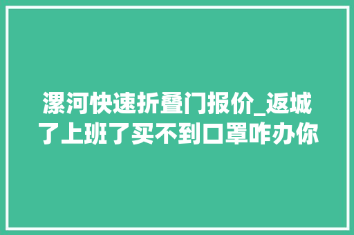 漯河快速折叠门报价_返城了上班了买不到口罩咋办你想知道的都在这儿了 铝合金门