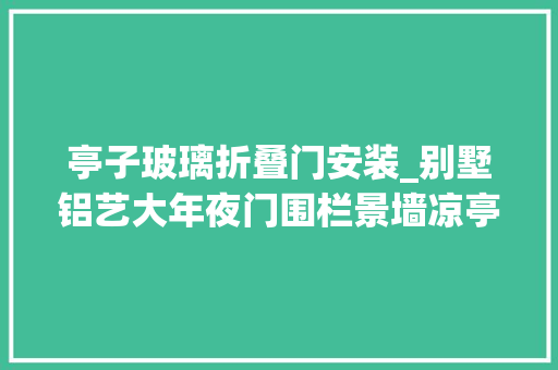 亭子玻璃折叠门安装_别墅铝艺大年夜门围栏景墙凉亭的安装搭配