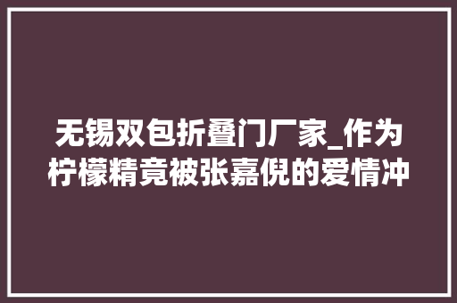 无锡双包折叠门厂家_作为柠檬精竟被张嘉倪的爱情冲动得齁甜