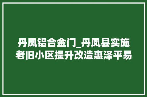 丹凤铝合金门_丹凤县实施老旧小区提升改造惠泽平易近众 复合门