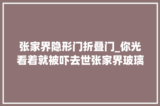 张家界隐形门折叠门_你光看着就被吓去世张家界玻璃桥不算什么最终隐形玻璃桥版来了