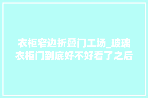 衣柜窄边折叠门工场_玻璃衣柜门到底好不好看了之后再做决定也不迟