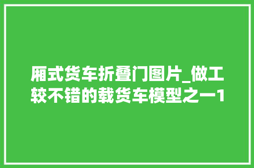 厢式货车折叠门图片_做工较不错的载货车模型之一124青岛解放龙V低栏卡车模型实拍