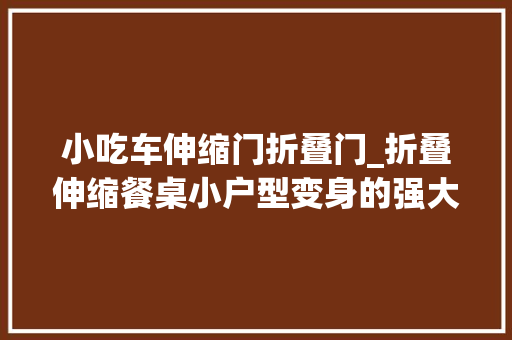小吃车伸缩门折叠门_折叠伸缩餐桌小户型变身的强大神器