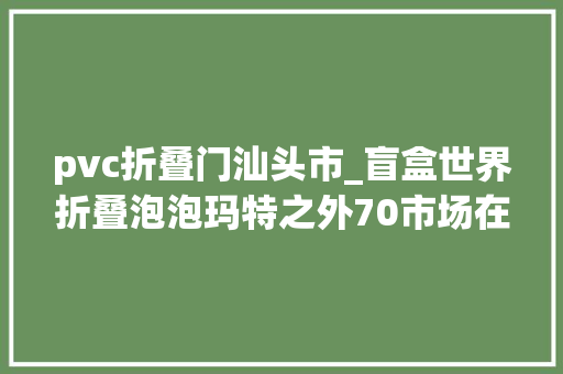 pvc折叠门汕头市_盲盒世界折叠泡泡玛特之外70市场在小镇夜市