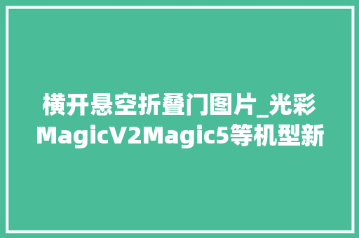 横开悬空折叠门图片_光彩MagicV2Magic5等机型新增横屏悬浮窗与迷你窗模式