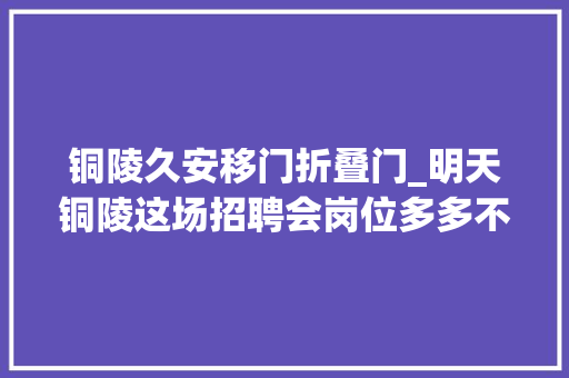 铜陵久安移门折叠门_明天铜陵这场招聘会岗位多多不少工资过万