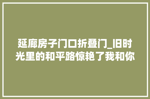 延廊房子门口折叠门_旧时光里的和平路惊艳了我和你