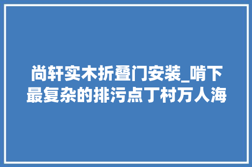尚轩实木折叠门安装_啃下最复杂的排污点丁村万人海鲜广场截污