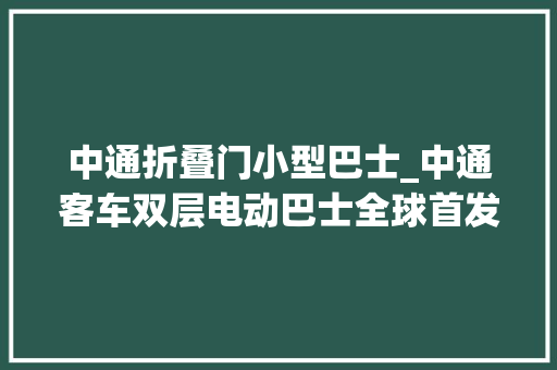 中通折叠门小型巴士_中通客车双层电动巴士全球首发聊城制造高质量出海再传捷报