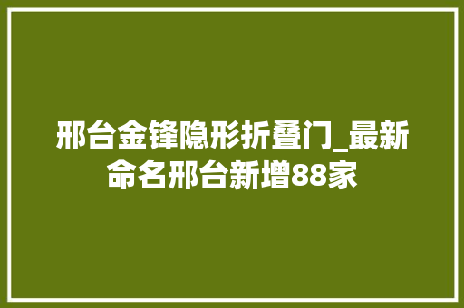 邢台金锋隐形折叠门_最新命名邢台新增88家
