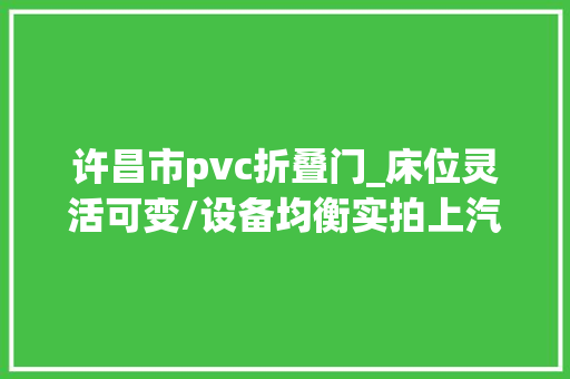 许昌市pvc折叠门_床位灵活可变/设备均衡实拍上汽大年夜通不雅光家V90房车