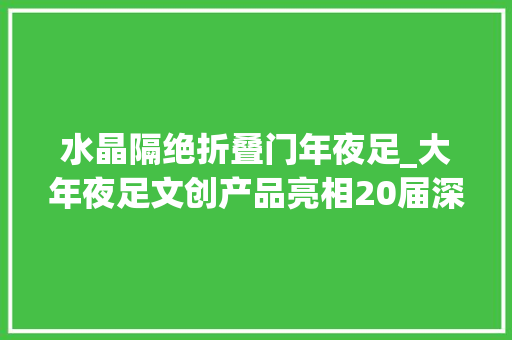 水晶隔绝折叠门年夜足_大年夜足文创产品亮相20届深博会表现吸睛