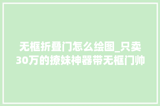 无框折叠门怎么绘图_只卖30万的撩妹神器带无框门帅得炸裂全国才500台