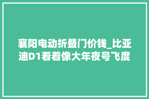 襄阳电动折叠门价钱_比亚迪D1看着像大年夜号飞度却有电动侧滑门2米8轴距空间还大年夜