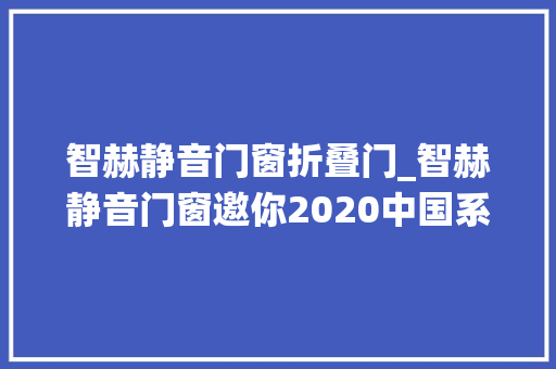智赫静音门窗折叠门_智赫静音门窗邀你2020中国系统门窗全屋定制博览会