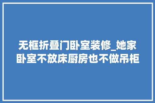 无框折叠门卧室装修_她家卧室不放床厨房也不做吊柜却将温馨感装修到满分