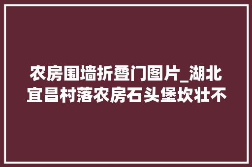 农房围墙折叠门图片_湖北宜昌村落农房石头堡坎壮不雅观大年夜路对大年夜家声水好吗
