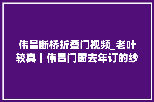伟昌断桥折叠门视频_老叶较真丨伟昌门窗去年订的纱窗至今没装完月星家居无力解决让消费者打12345 折叠门