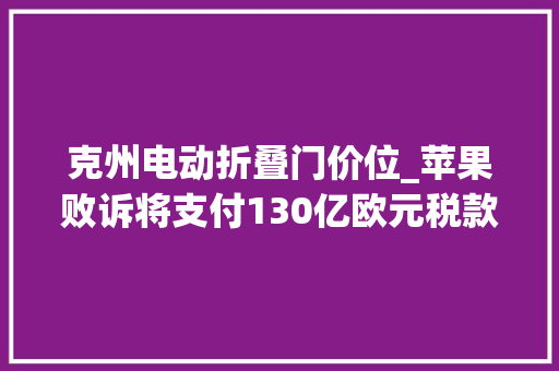 克州电动折叠门价位_苹果败诉将支付130亿欧元税款丰巢靠滞留金三年半营收8个亿裁员2000人春风本田回应人类即将开启首次商业太空行走 折叠门