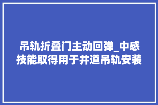 吊轨折叠门主动回弹_中感技能取得用于井道吊轨安装用提升装配专利提高工作人员安装吊轨工作效率和效果
