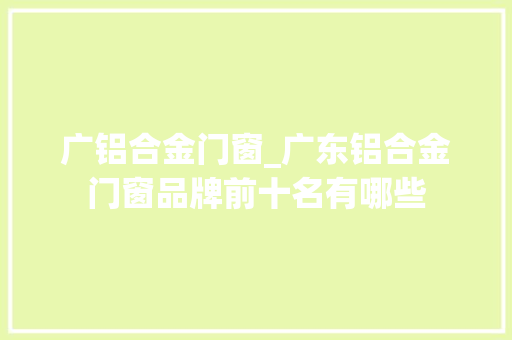 广铝合金门窗_广东铝合金门窗品牌前十名有哪些