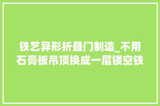 铁艺异形折叠门制造_不用石膏板吊顶换成一层镂空铁艺的造型很特别让人面前一亮