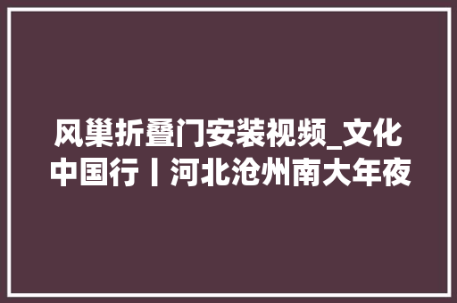 风巢折叠门安装视频_文化中国行丨河北沧州南大年夜港湿地的候鸟守护者