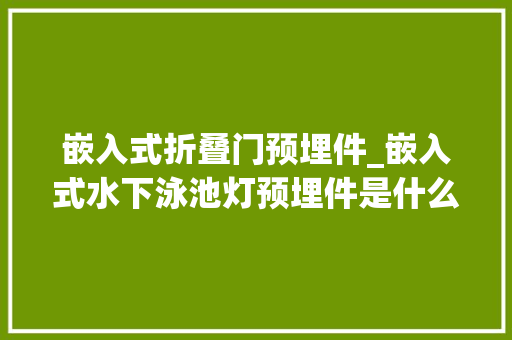 嵌入式折叠门预埋件_嵌入式水下泳池灯预埋件是什么材质怎么选