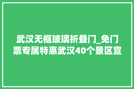 武汉无框玻璃折叠门_免门票专属特惠武汉40个景区宣布