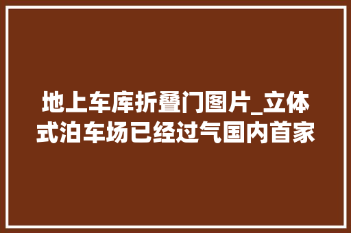 地上车库折叠门图片_立体式泊车场已经过气国内首家斜式车库亮相敢用吗
