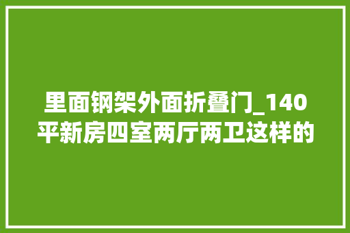 里面钢架外面折叠门_140平新房四室两厅两卫这样的装修你喜好吗