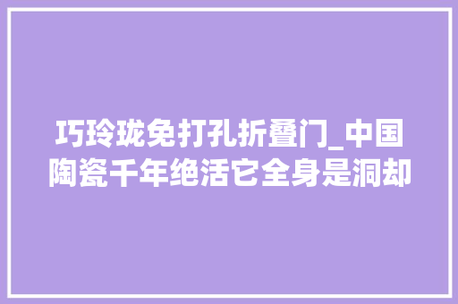 巧玲珑免打孔折叠门_中国陶瓷千年绝活它全身是洞却滴水不漏