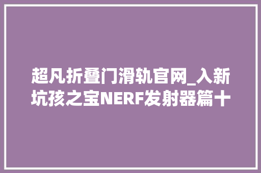 超凡折叠门滑轨官网_入新坑孩之宝NERF发射器篇十八超凡CS18