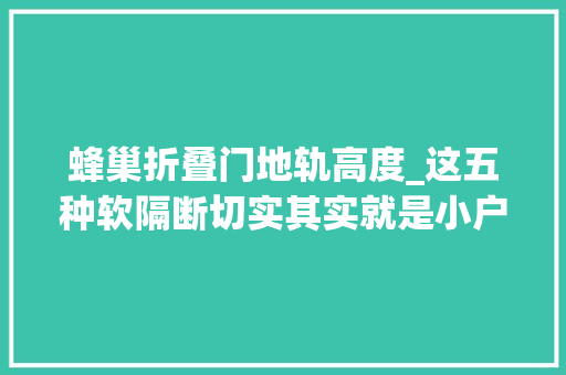 蜂巢折叠门地轨高度_这五种软隔断切实其实就是小户型之光