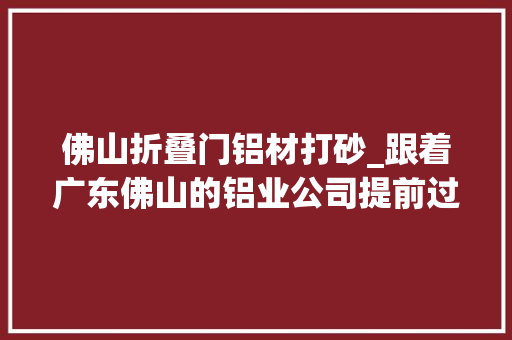 佛山折叠门铝材打砂_跟着广东佛山的铝业公司提前过春节我也要放长假