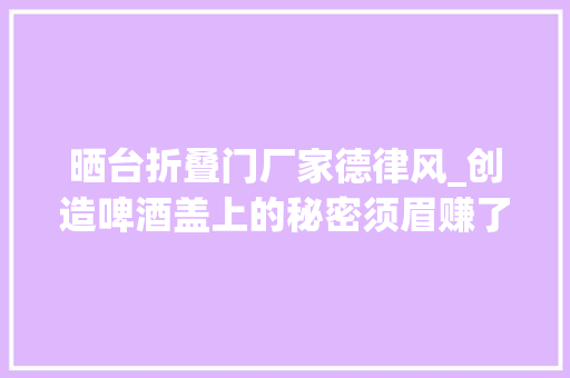 晒台折叠门厂家德律风_创造啤酒盖上的秘密须眉赚了好几万结果惨了